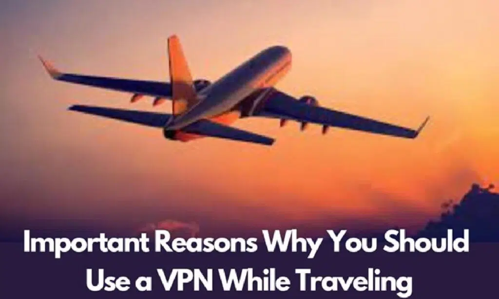 Important Reasons Why You Should Use A VPN While Traveling